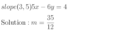 The slope of (3,5)5x-6y=4 is m= 35/12